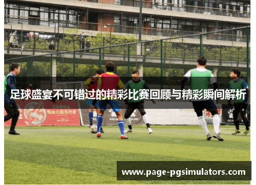 足球盛宴不可错过的精彩比赛回顾与精彩瞬间解析
