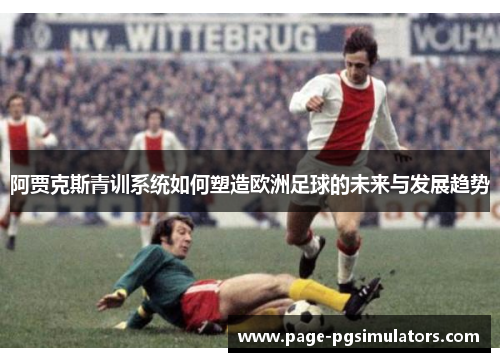 阿贾克斯青训系统如何塑造欧洲足球的未来与发展趋势