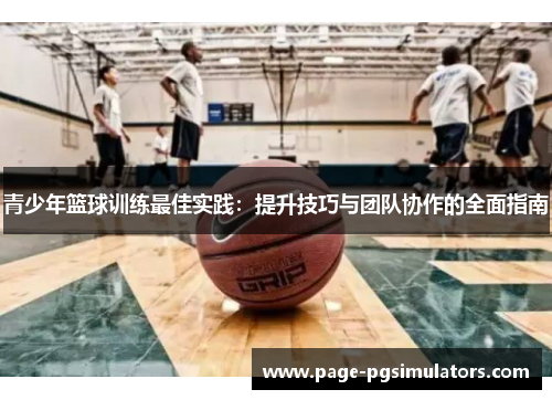 青少年篮球训练最佳实践：提升技巧与团队协作的全面指南