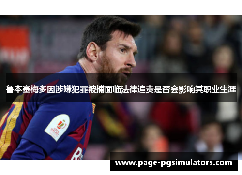 鲁本塞梅多因涉嫌犯罪被捕面临法律追责是否会影响其职业生涯