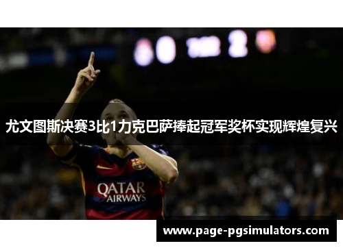 尤文图斯决赛3比1力克巴萨捧起冠军奖杯实现辉煌复兴
