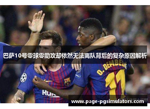 巴萨10号零球零助攻却依然无法离队背后的复杂原因解析