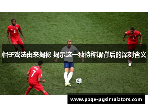 帽子戏法由来揭秘 揭示这一独特称谓背后的深刻含义