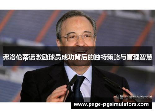 弗洛伦蒂诺激励球员成功背后的独特策略与管理智慧